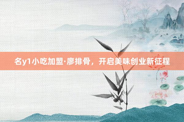 名y1小吃加盟·廖排骨，开启美味创业新征程