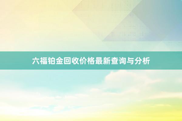 六福铂金回收价格最新查询与分析