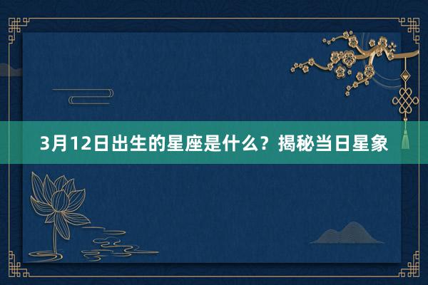 3月12日出生的星座是什么？揭秘当日星象