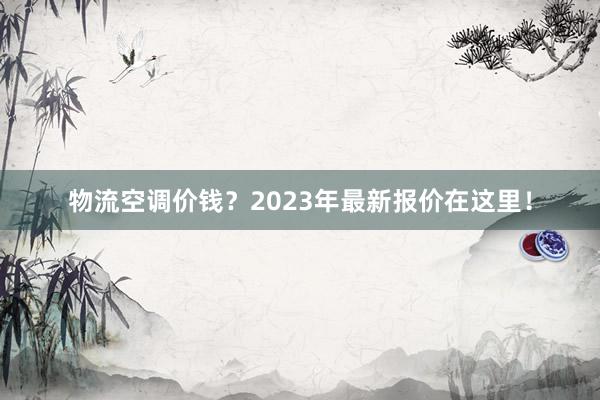 物流空调价钱？2023年最新报价在这里！