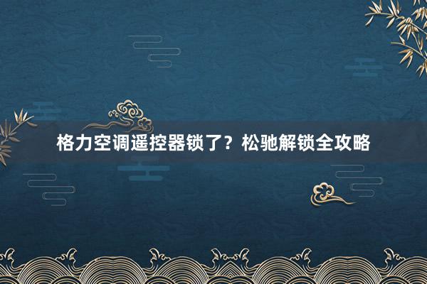 格力空调遥控器锁了？松驰解锁全攻略