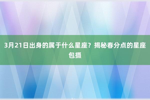 3月21日出身的属于什么星座？揭秘春分点的星座包摄