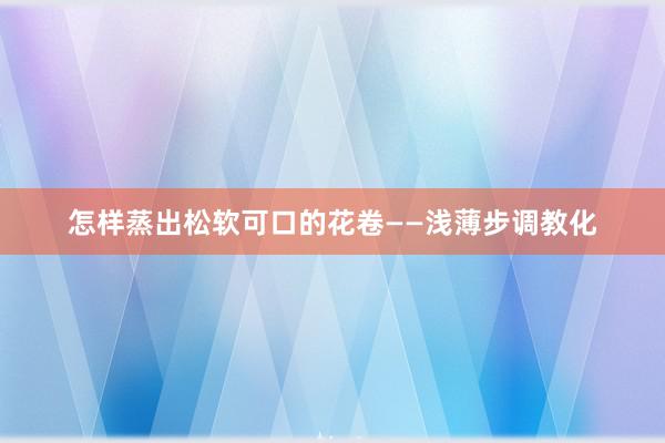 怎样蒸出松软可口的花卷——浅薄步调教化